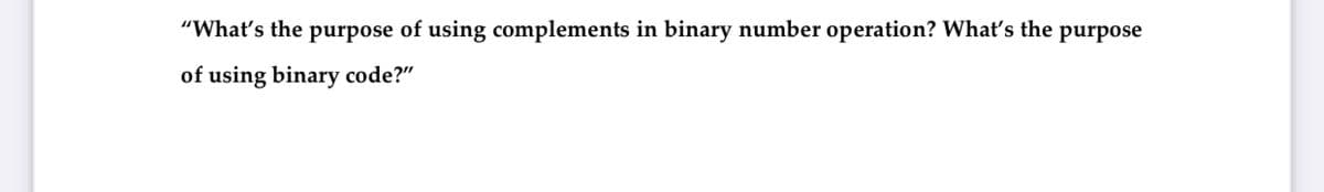 "What's the purpose of using complements in binary number operation? What's the purpose
of using binary code?"