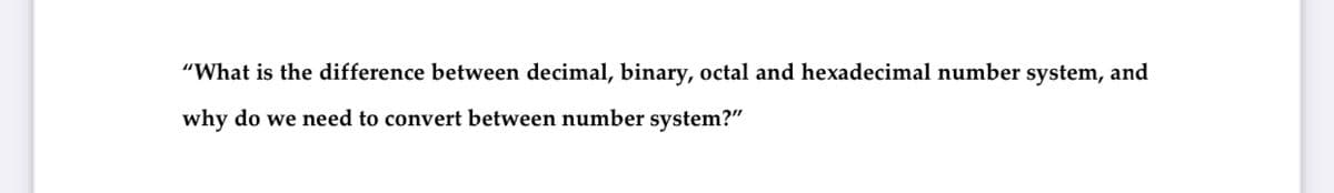 "What is the difference between decimal, binary, octal and hexadecimal number system, and
why do we need to convert between number system?"