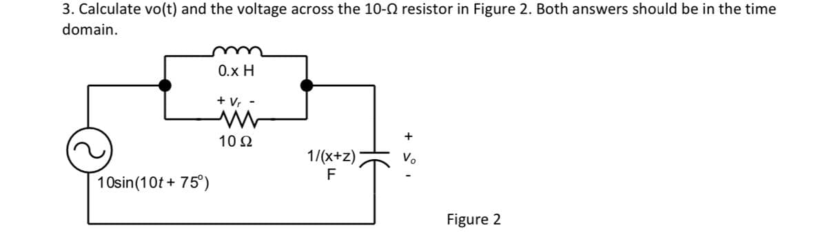 3. Calculate vo(t) and the voltage across the 10- resistor in Figure 2. Both answers should be in the time
domain.
10sin (10t + 75°)
0.x H
+ V₁ -
M
1092
1/(x+z)
F
+
V₂
Figure 2