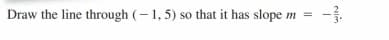 Draw the line through (- 1, 5) so that it has slope m =
