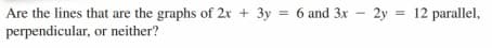 Are the lines that are the graphs of 2x + 3y = 6 and 3x - 2y = 12 parallel,
perpendicular, or neither?
