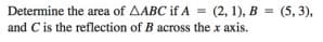 Determine the area of AABC if A = (2, 1), B = (5, 3),
and C is the reflection of B across the x axis.
