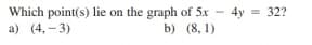 Which point(s) lie on the graph of 5x
a) (4,- 3)
4y = 32?
b) (8, 1)
