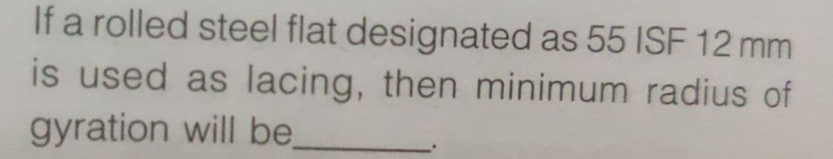 If a rolled steel flat designated as 55 ISF 12 mm
is used as lacing, then minimum radius of
gyration will be