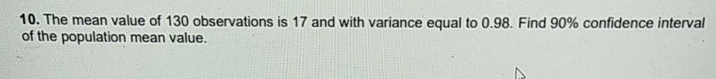 10. The mean value of 130 observations is 17 and with variance equal to 0.98. Find 90% confidence interval
of the population mean value.
