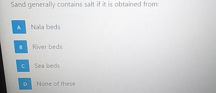 Sand generally contains salt if it is obtained from:
A
Nala beds
River beds
Sea beds
None of these
B.
C.
