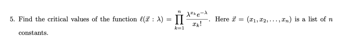 n
5. Find the critical values of the function (ñ : λ) = II
k=1
constants.
Xªke-λ
xk!
Here
=
(x1,x2,.
,xn) is a list of n