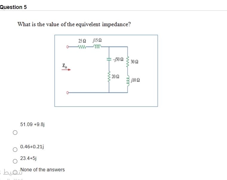 Question 5
What is the value of the equivelent impedance?
25 A j150
wwmm
500
30 2
202
j102
51.09 +9.8j
0.46+0.21j
23.4+5j
cbioNone of the answers
eee
