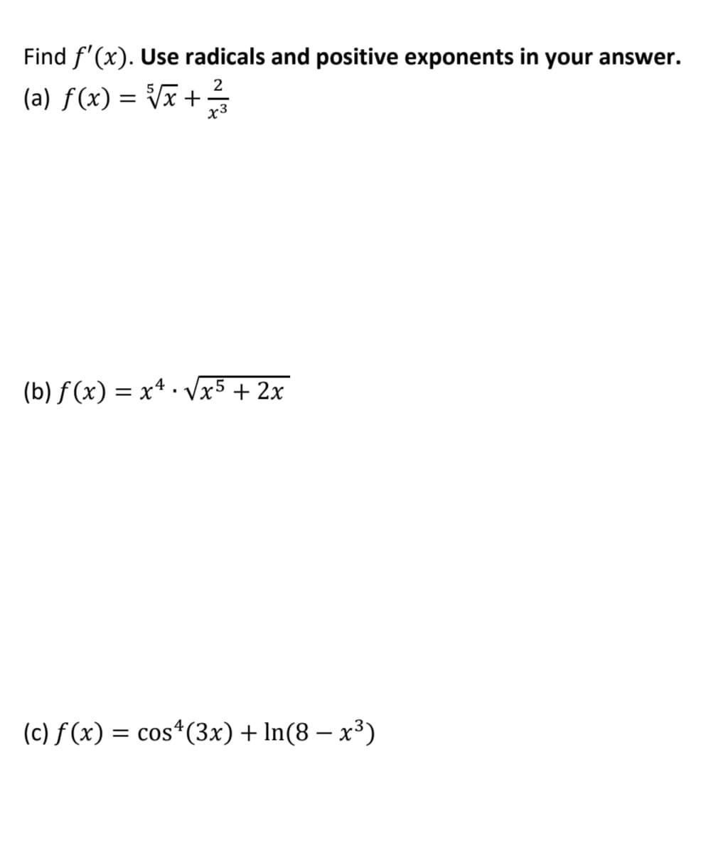 Find f'(x). Use radicals and positive exponents in your answer.
2
(a) ƒ(x) = Vx +
x3
(b) f (x) = x4 · Vx5 + 2x
(c) f (x) = cos*(3x)+ In(8 – x³)
