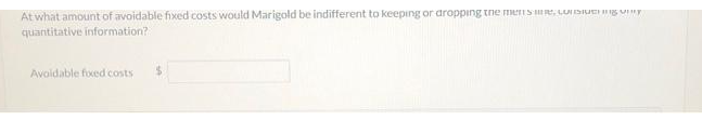 At what amount of avoidable fixed costs would Marigold be indifferent to keeping or dropping the mense, considering v
quantitative information?
Avoidable foxed costs $