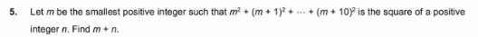 5.
Let m be the smallest positive integer such that m² + (m + 1)² + ... + (m + 10)2 is the square of a positive
integer n. Find m + n.