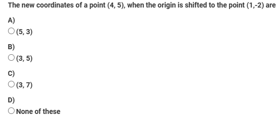 The new coordinates of a point (4, 5), when the origin is shifted to the point (1,-2) are
A)
O (5,3)
B)
O (3,5)
C)
O (3,7)
D)
O None of these