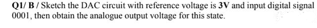 Q1/ B/ Sketch the DAC circuit with reference voltage is 3V and input digital signal
0001, then obtain the analogue output voltage for this state.
