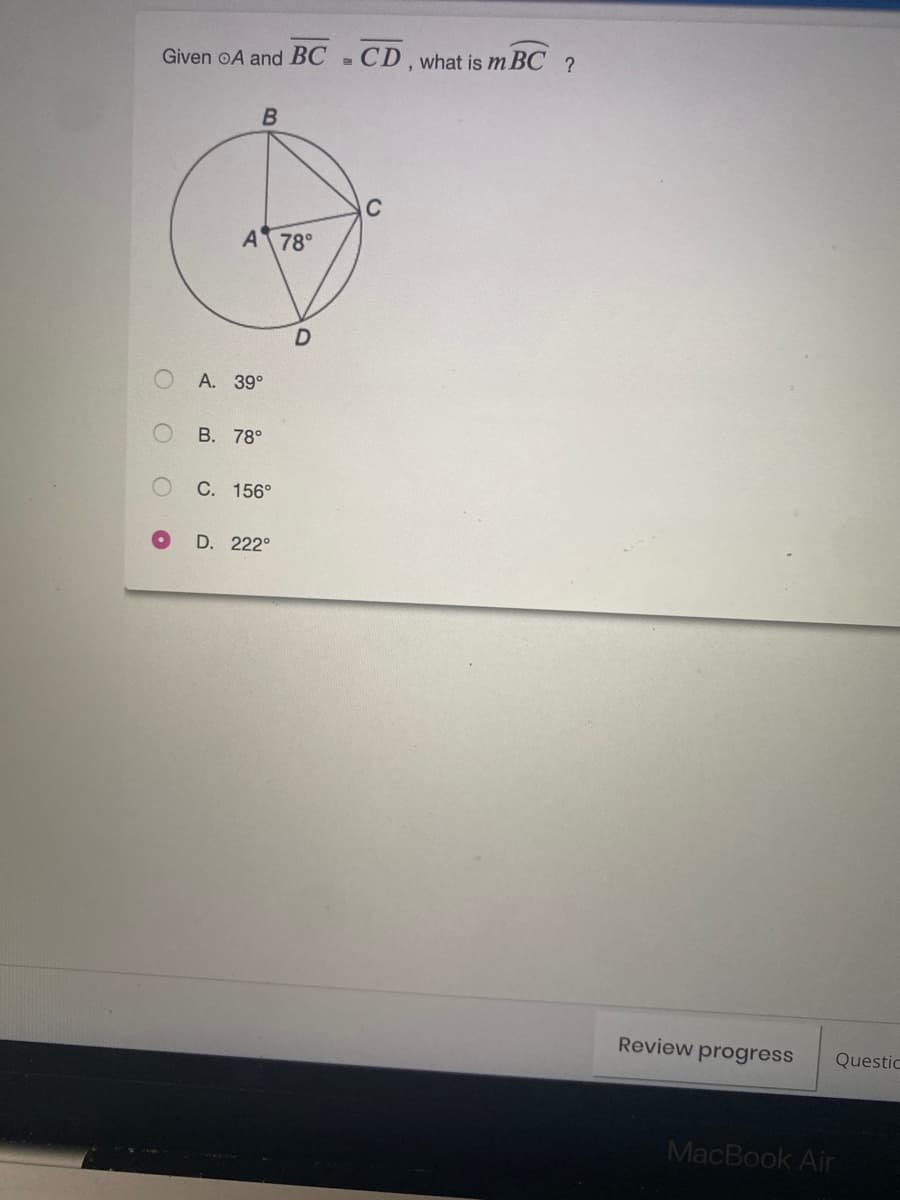 Given oA and BC
CD, what is m BC ?
C
A 78°
A. 39°
В. 78°
C. 156°
D. 222°
Review progress
Questic
MacBook Air
