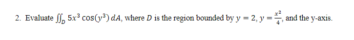 2. Evaluate ff, 5x³ cos(y³) dA, where D is the region bounded by y = 2, y =, and the y-axis.
