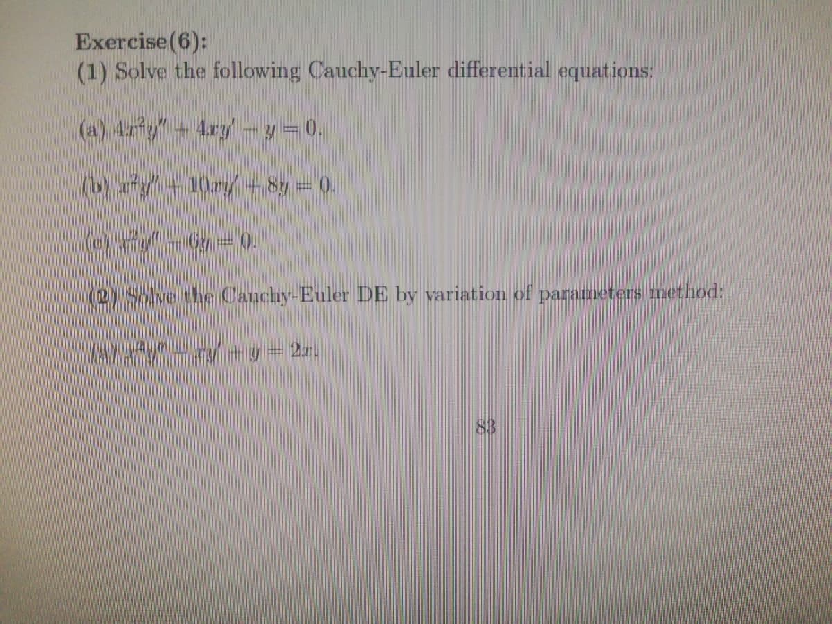 Exercise(6):
(1) Solve the following Cauchy-Euler differential equations:
(a) 4r y" +4ry- y = 0.
(b) ry+ 10ry+8y= 0.
(c) y" 6y 0.
(2) Solve the Cauchy-Euler DE by variation of parameters method:
CA) -ry +y = 2x.
83
