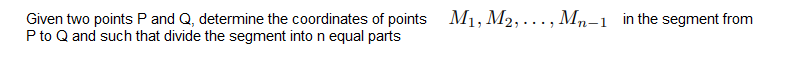 Given two points P and Q, determine the coordinates of points M1, M2, ..., Mn-1 in the segment from
P to Q and such that divide the segment into n equal parts
