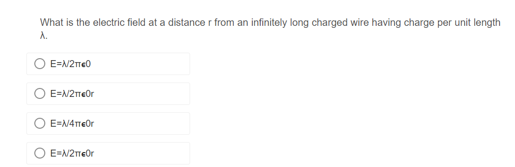 What is the electric field at a distance r from an infinitely long charged wire having charge per unit length
λ.
E=N/2TTEO
E=N/2π€Or
E=N/4π€Or
E=N/2TeOr