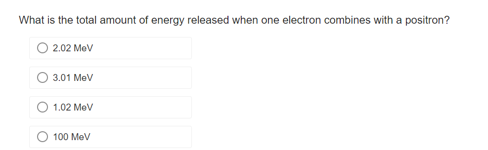 What is the total amount of energy released when one electron combines with a positron?
2.02 MeV
3.01 MeV
1.02 MeV
100 MeV