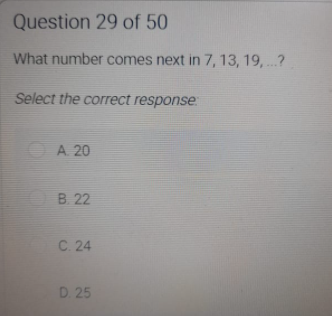 Question 29 of 50
What number comes next in 7, 13, 19, ..?
Select the correct response
A. 20
B. 22
C. 24
D. 25
