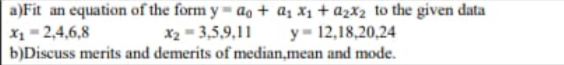 a)Fit an equation of the form y = ao + a; X1 + a2X2 to the given data
X1 = 2,4,6,8
b)Discuss merits and demerits of median,mean and mode.
X2 = 3,5,9,11
y= 12,18,20,24
