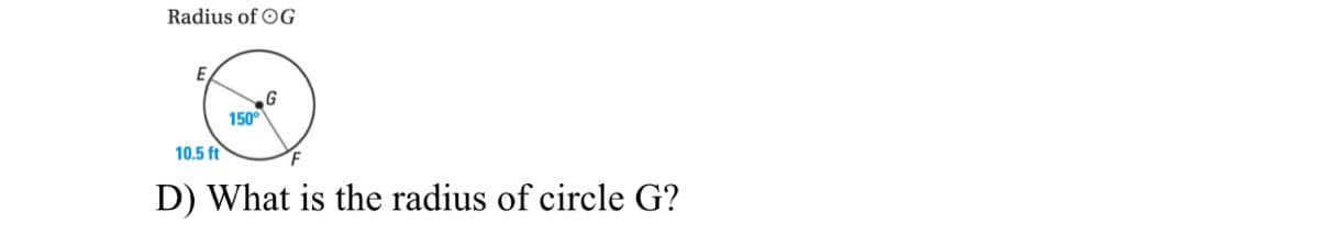 Radius of OG
E
G
150°
10.5 ft
F
D) What is the radius of circle G?
