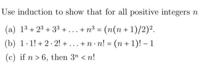 Use induction to show that for all positive integers n
(a) 1³ + 2³ +33 + ... + n³ = (n(n + 1)/2)².
(b) 1.1!+2.2!+ ... +n·n! = (n + 1)! - 1
(c) if n > 6, then 3n <n!