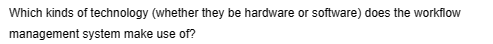 Which kinds of technology (whether they be hardware or software) does the workflow
management system make use of?