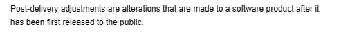 Post-delivery adjustments are alterations that are made to a software product after it
has been first released to the public.