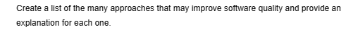 Create a list of the many approaches that may improve software quality and provide an
explanation for each one.