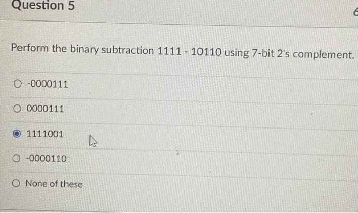 Question 5
Perform the binary subtraction 1111 - 10110 using 7-bit 2's complement.
O-0000111
O 0000111
O 1111001
O-0000110
6
O None of these