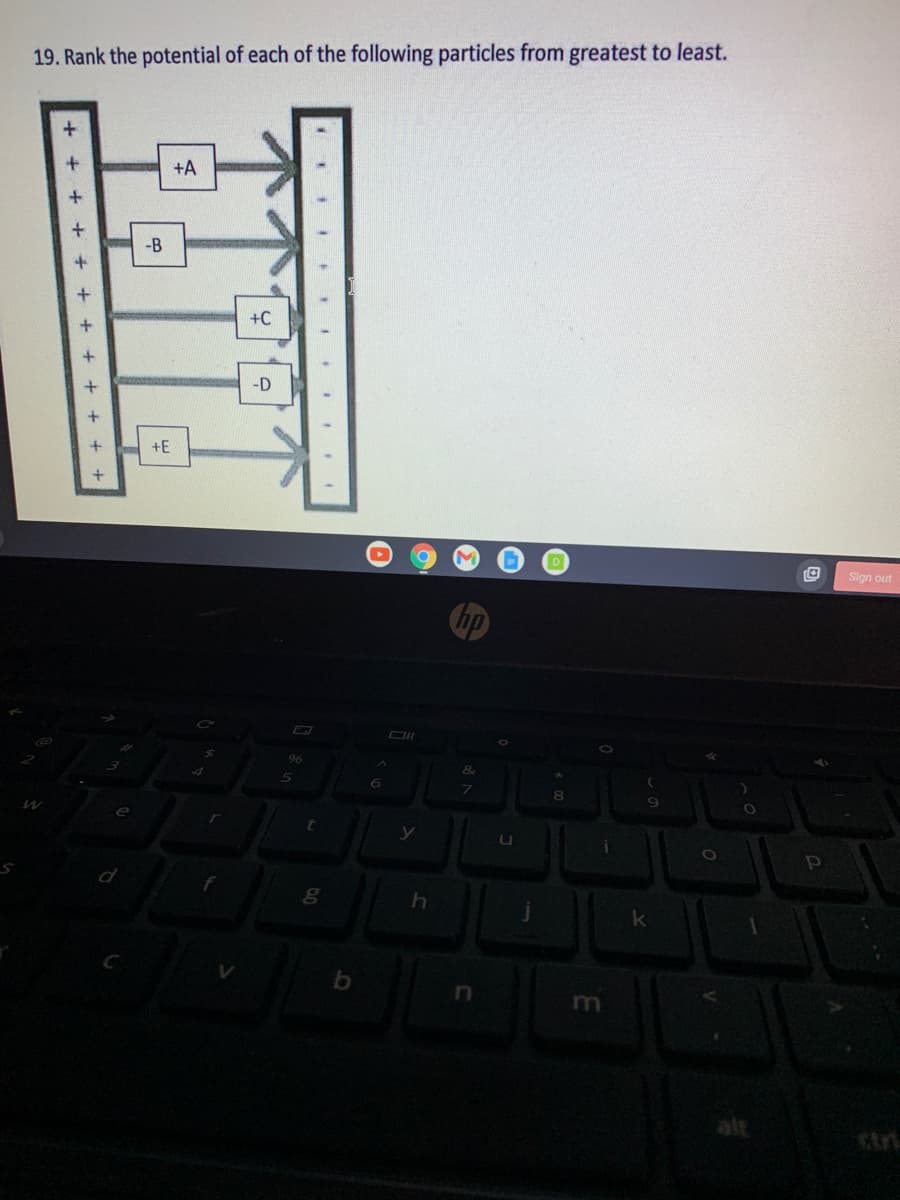 19. Rank the potential of each of the following particles from greatest to least.
+A
-B
+C
+E
Sign out
hp
96
u
k
m
+ +
