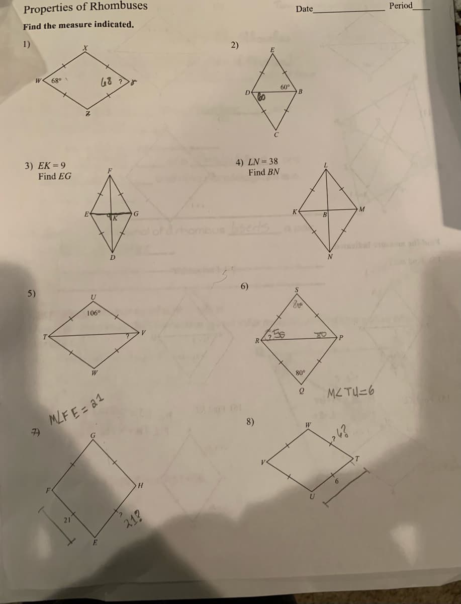 Properties of Rhombuses
Find the measure indicated.
1)
W 68⁰
3) EK = 9
Find EG
5)
7)
48
106⁰
W
M/F E= 21
D
G
21?
2)
4) LN = 38
Find BN
ombus bheds
6)
Co
LOL
8)
60°
56
R22
Date
B
800
80°
O
B
M
Мсти=6
6?
Period
od bud