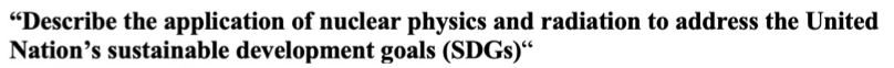 "Describe the application of nuclear physics and radiation to address the United
Nation's sustainable development goals (SDGs)"