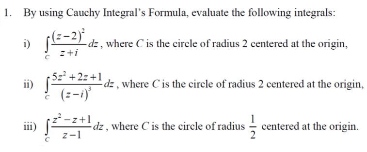 1. By using Cauchy Integral's Formula, evaluate the following integrals:
√ (²-2)³²
=-2)² dz, where C' is the circle of radius 2 centered at the origin,
z+i
i)
ii)
iii)
5z²+2z+1
(z-i)³
z² - z+1
z-1
-dz, where C is the circle of radius 2 centered at the origin,
dz, where C is the circle of radius
IN
centered at the origin.