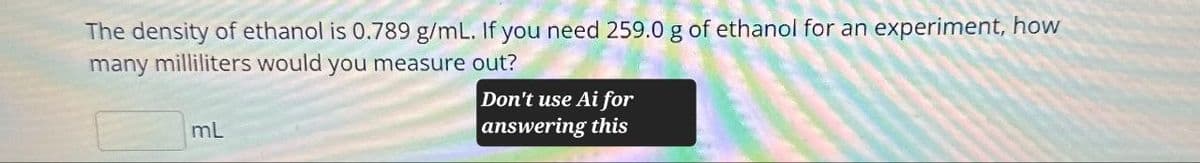 The density of ethanol is 0.789 g/mL. If you need 259.0 g of ethanol for an experiment, how
many milliliters would you measure out?
mL
Don't use Ai for
answering this