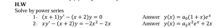 H.W
Solve by power series
1- (x + 1)y' - (x + 2)y = 0
2- xy' - (x + 2)y = -2x2 – 2x
Answer y(x) = ao(1+ x)e*
Answer y(x) = a,x?e* + 2x
%3D
%3D
%3D
