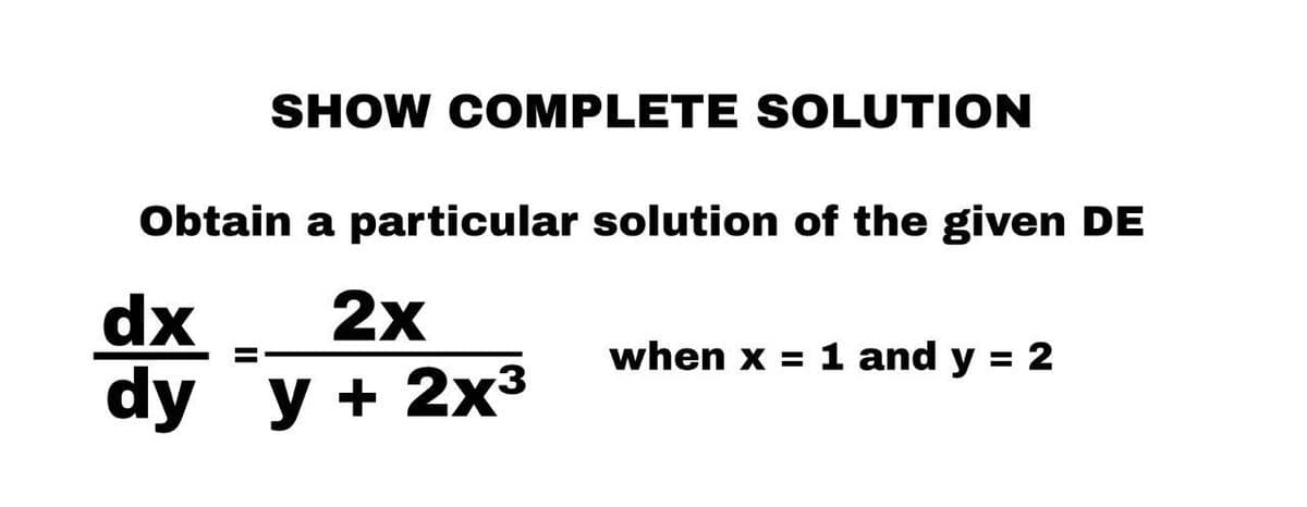 SHOW COMPLETE SOLUTION
Obtain a particular solution of the given DE
dx 2x
dy
y y + 2x³
when x = 1 and y = 2