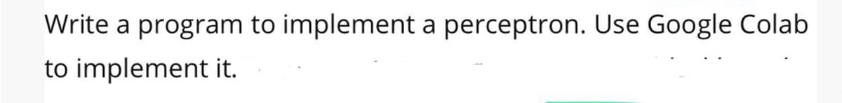 Write a program to implement a perceptron. Use Google Colab
to implement it.