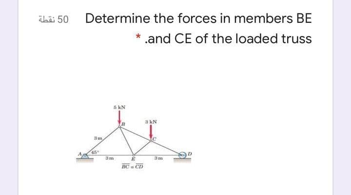 ibä: 50
Determine the forces in members BE
* .and CE of the loaded truss
5 kN
3 kN
3m
45
3m
E
3m
BC = CD
