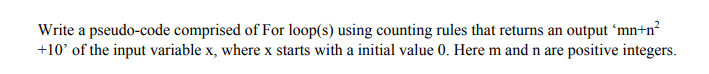 Write a pseudo-code comprised of For loop(s) using counting rules that returns an output 'mn+n?
+10' of the input variable x, where x starts with a initial value 0. Here m and n are positive integers.
