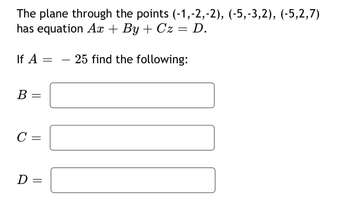 The plane through the points (-1,-2,-2), (-5,-3,2), (-5,2,7)
has equation Ax + By + Cz = D.
If A = - 25 find the following:
B =
C
D
||
||