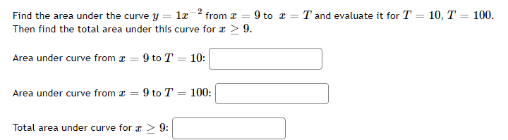 Find the area under the curve y = 1x from * = 9 to x = T and evaluate it for T = 10, T = 100.
Then find the total area under this curve for > 9.
Area under curve from x = 9 to T = 10:
Area under curve from = 9 to T = 100:
Total area under curve for x > 9: