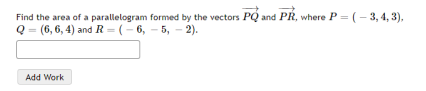Find the area of a parallelogram formed by the vectors PQ and PR, where P = (- 3, 4, 3),
Q = (6, 6, 4) and R = (- 6, - 5, - 2).
Add Work
