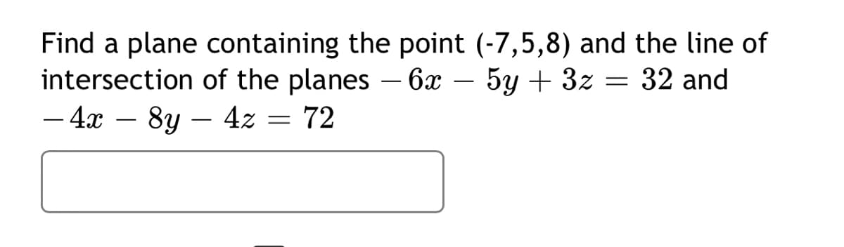 Find a plane containing the point (-7,5,8) and the line of
intersection of the planes - 6x - 5y + 3z = 32 and
- 4x - 8y - 4z = 72