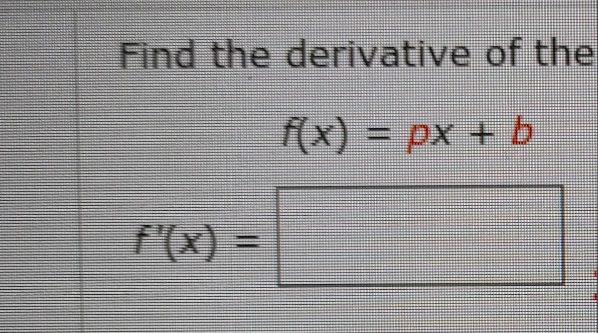 Find the derivative of the
f(x)= px + b
=(x),/
