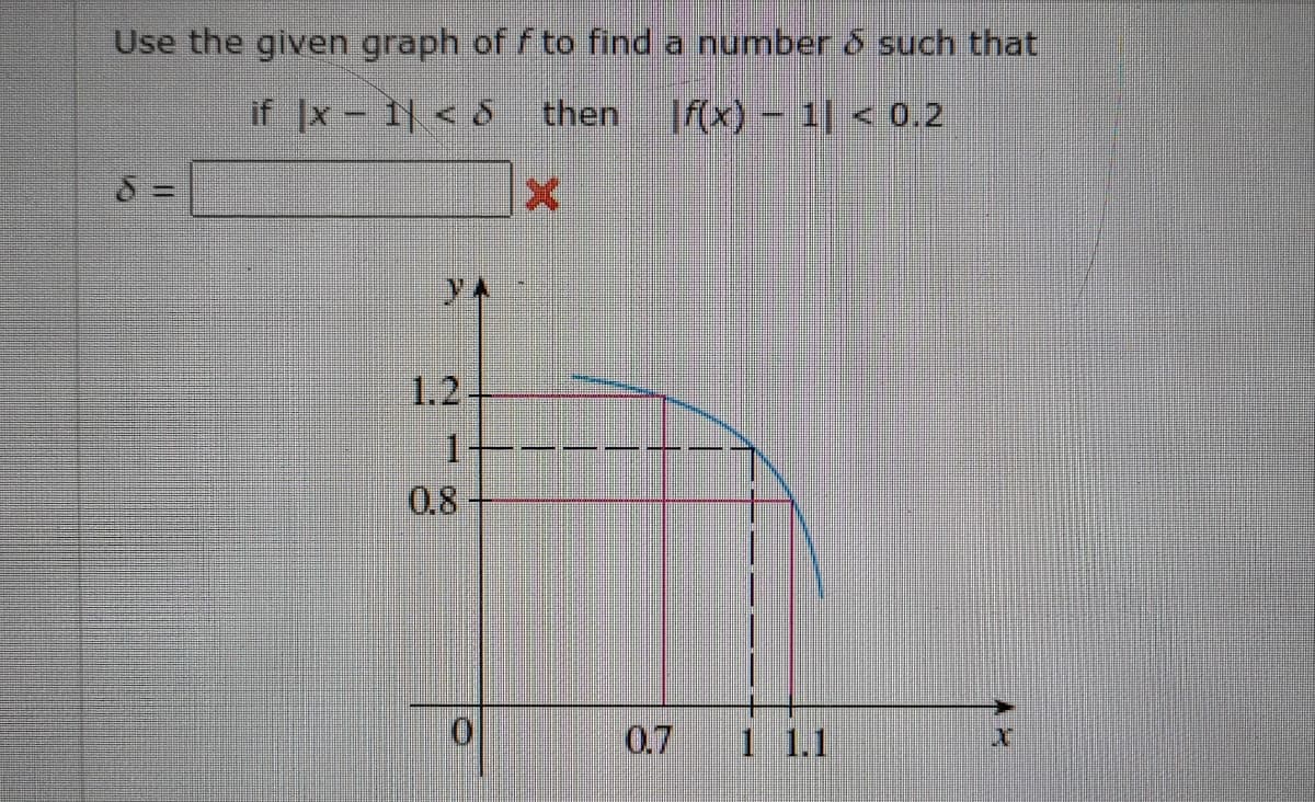 Use the given graph of f to find a number o such that
if Ix | < 8
then
|f({x) – 1| < 0.2
1.2
1+-
0.8
0.7
1 1.1
