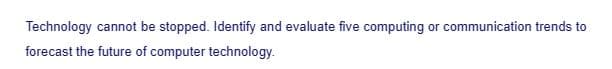 Technology cannot be stopped. Identify and evaluate five computing or communication trends to
forecast the future of computer technology.