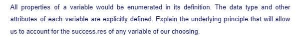 All properties of a variable would be enumerated in its definition. The data type and other
attributes of each variable are explicitly defined. Explain the underlying principle that will allow
us to account for the success.res of any variable of our choosing.