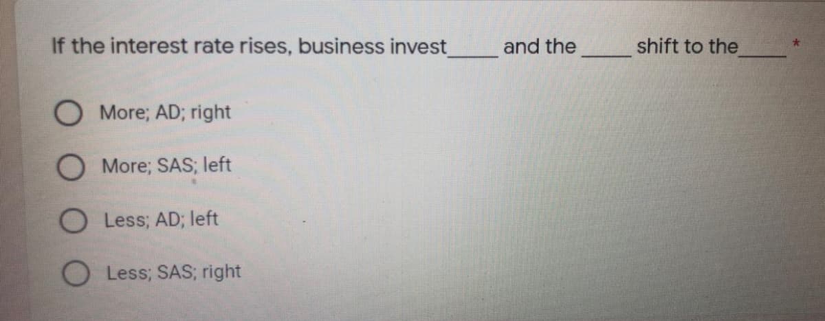 If the interest rate rises, business invest
and the shift to the
O More; AD; right
More; SAS; left
Less; AD; left
O Less; SAS; right
